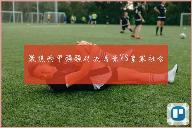 聚焦西甲强强对决马竞VS皇家社会