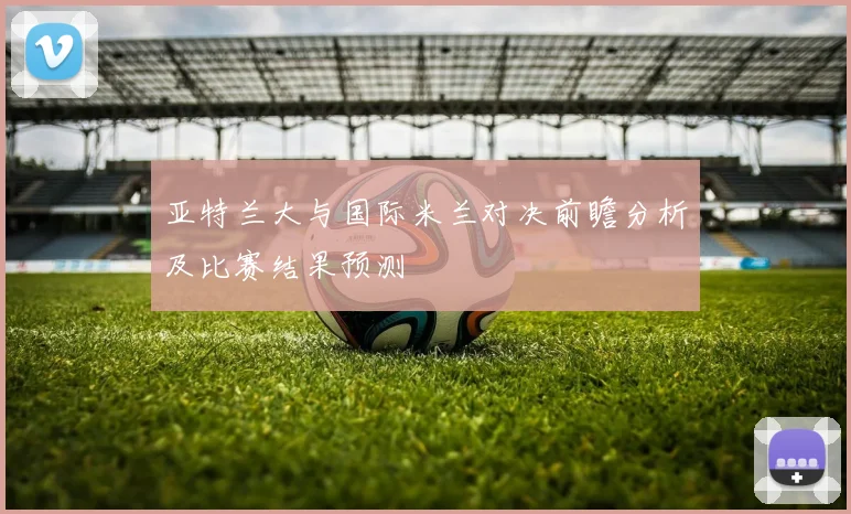 亚特兰大与国际米兰对决前瞻分析及比赛结果预测