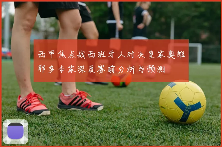 西甲焦点战西班牙人对决皇家奥维耶多专家深度赛前分析与预测