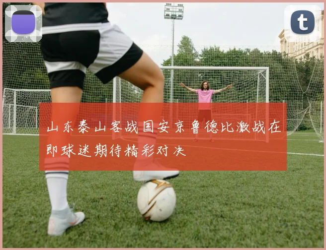 山东泰山客战国安京鲁德比激战在即球迷期待精彩对决