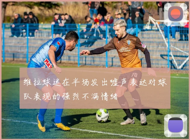 维拉球迷在半场发出嘘声表达对球队表现的强烈不满情绪