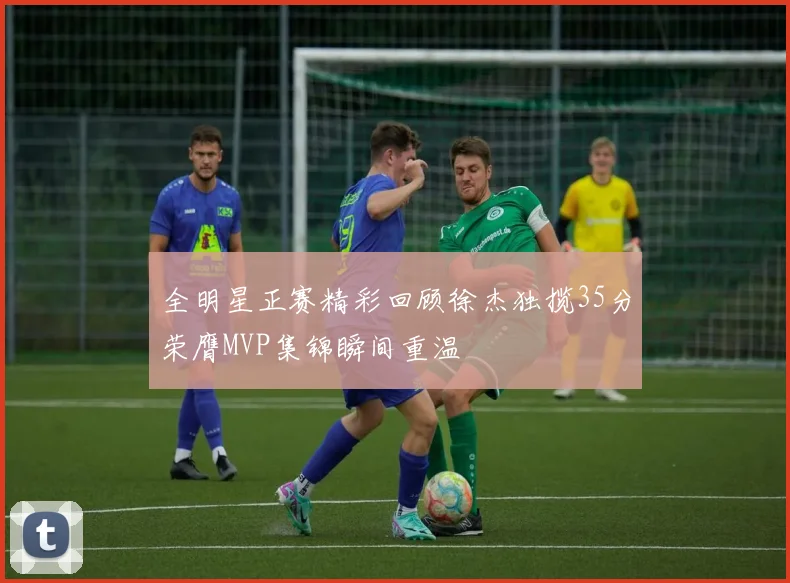 全明星正赛精彩回顾徐杰独揽35分荣膺MVP集锦瞬间重温